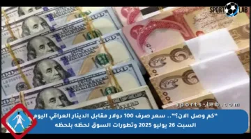 “كم وصل الآن؟”.. سعر صرف 100 دولار مقابل الدينار العراقي اليوم السبت 26 يوليو 2025 وتطورات السوق لحظة بلحظة